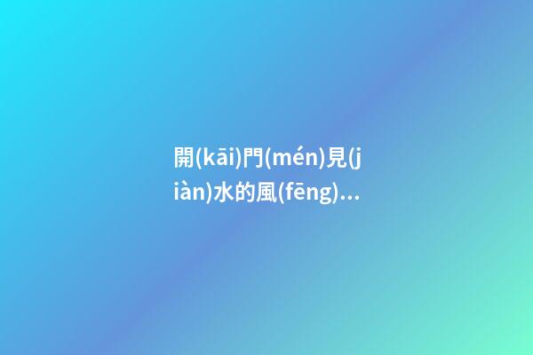 開(kāi)門(mén)見(jiàn)水的風(fēng)水好嗎 開(kāi)門(mén)見(jiàn)什么最有財(cái)運(yùn)